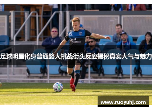足球明星化身普通路人挑战街头反应揭秘真实人气与魅力