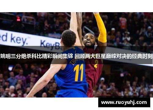 姚明三分绝杀科比精彩瞬间集锦 回顾两大巨星巅峰对决的经典时刻