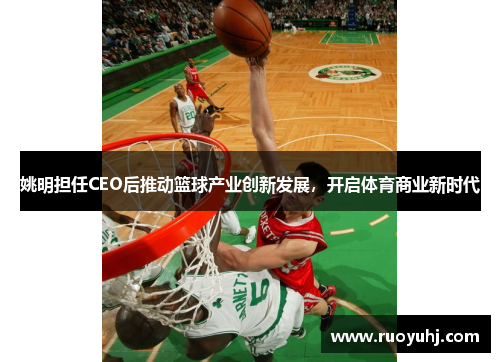 姚明担任CEO后推动篮球产业创新发展，开启体育商业新时代