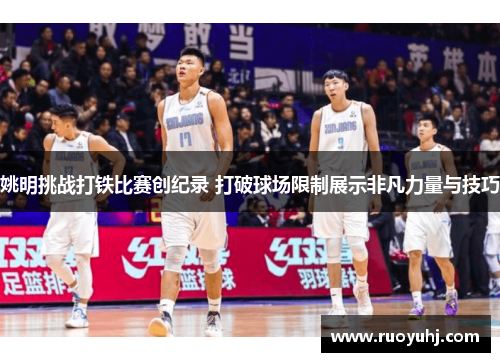 姚明挑战打铁比赛创纪录 打破球场限制展示非凡力量与技巧