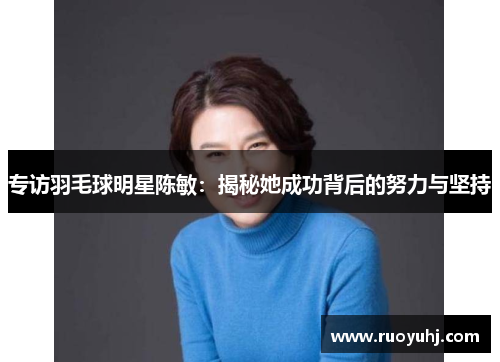 专访羽毛球明星陈敏：揭秘她成功背后的努力与坚持