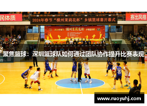 聚焦篮球：深圳篮球队如何通过团队协作提升比赛表现