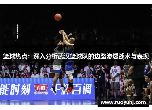 篮球热点：深入分析武汉篮球队的边路渗透战术与表现
