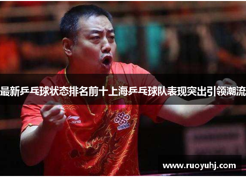 最新乒乓球状态排名前十上海乒乓球队表现突出引领潮流