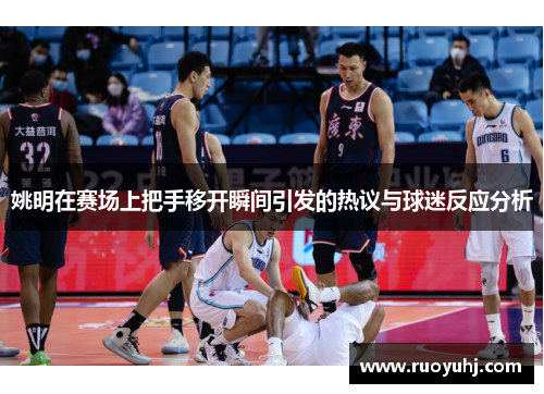 姚明在赛场上把手移开瞬间引发的热议与球迷反应分析