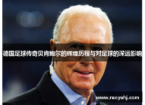 德国足球传奇贝肯鲍尔的辉煌历程与对足球的深远影响