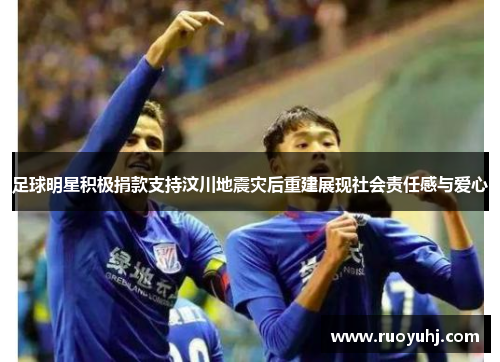 足球明星积极捐款支持汶川地震灾后重建展现社会责任感与爱心