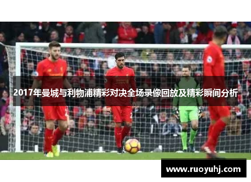 2017年曼城与利物浦精彩对决全场录像回放及精彩瞬间分析