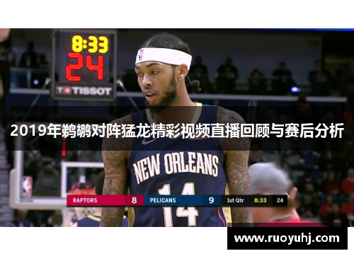 2019年鹈鹕对阵猛龙精彩视频直播回顾与赛后分析