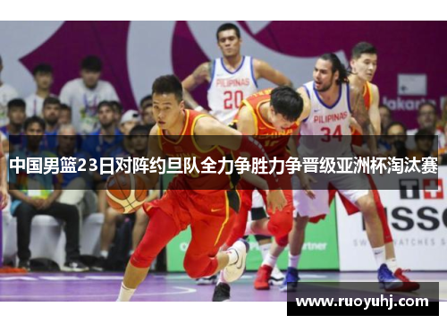 中国男篮23日对阵约旦队全力争胜力争晋级亚洲杯淘汰赛