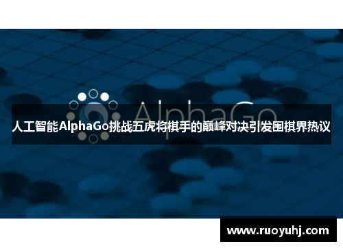 人工智能AlphaGo挑战五虎将棋手的巅峰对决引发围棋界热议