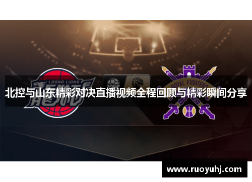 北控与山东精彩对决直播视频全程回顾与精彩瞬间分享