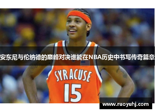 安东尼与伦纳德的巅峰对决谁能在NBA历史中书写传奇篇章