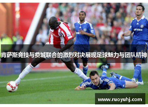 肯萨斯竞技与费城联合的激烈对决展现足球魅力与团队精神